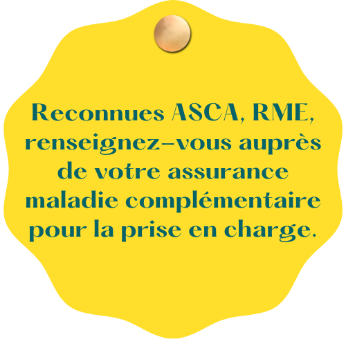 Reconnues ASCA, RME, renseignez-vous auprès de votre assurance maladie complémentaire pour la prise en charge.